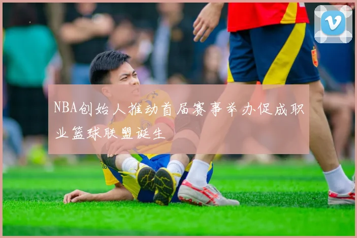 NBA创始人推动首届赛事举办促成职业篮球联盟诞生