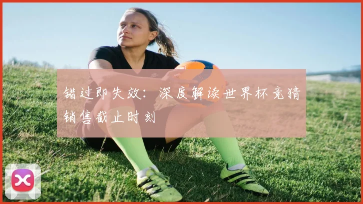 错过即失效：深度解读世界杯竞猜销售截止时刻