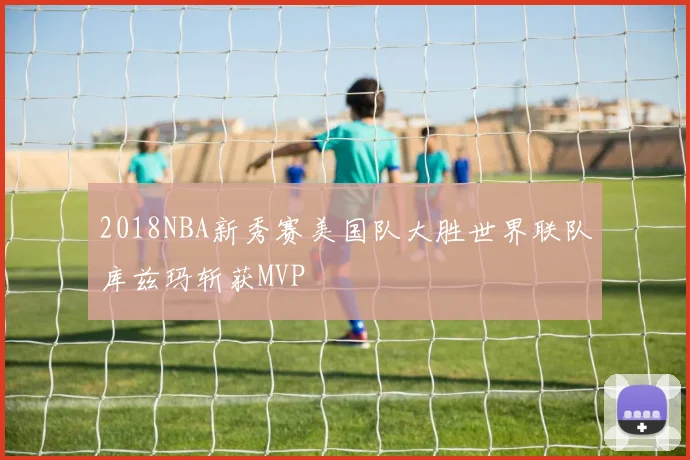 2018NBA新秀赛美国队大胜世界联队库兹玛斩获MVP