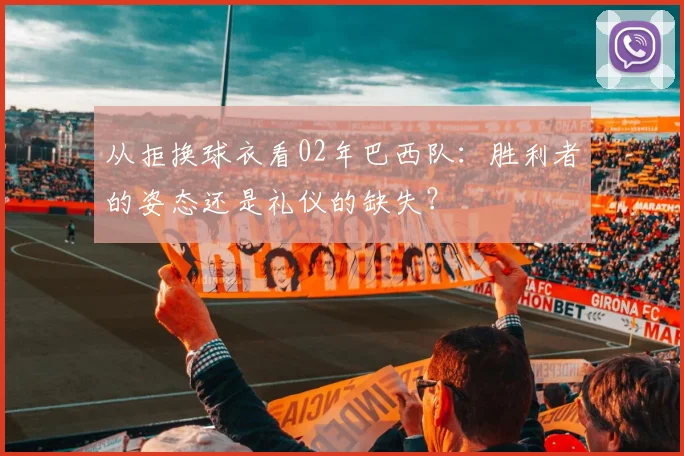 从拒换球衣看02年巴西队：胜利者的姿态还是礼仪的缺失？