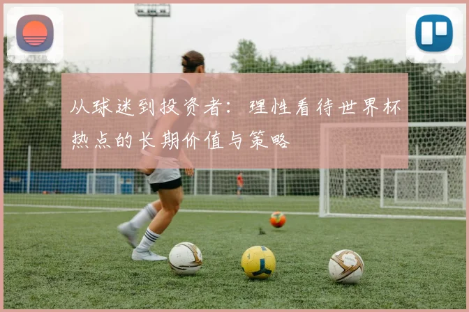 从球迷到投资者：理性看待世界杯热点的长期价值与策略