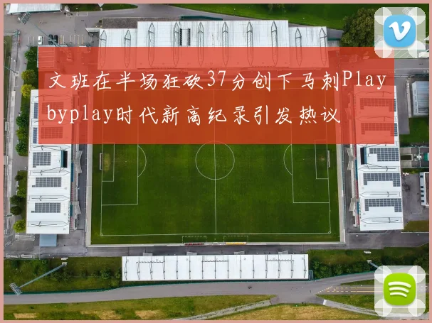 文班在半场狂砍37分创下马刺Playbyplay时代新高纪录引发热议