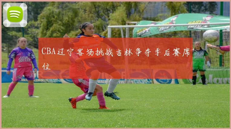 CBA辽宁客场挑战吉林争夺季后赛席位