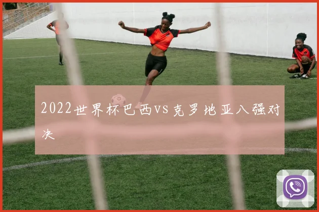 2022世界杯巴西vs克罗地亚八强对决