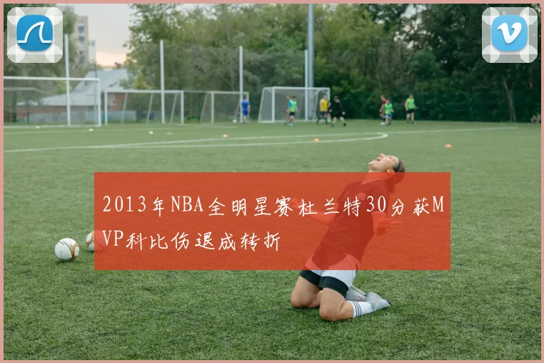 2013年NBA全明星赛杜兰特30分获MVP科比伤退成转折