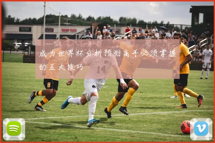 成为世界杯分析预测高手必须掌握的五大技巧